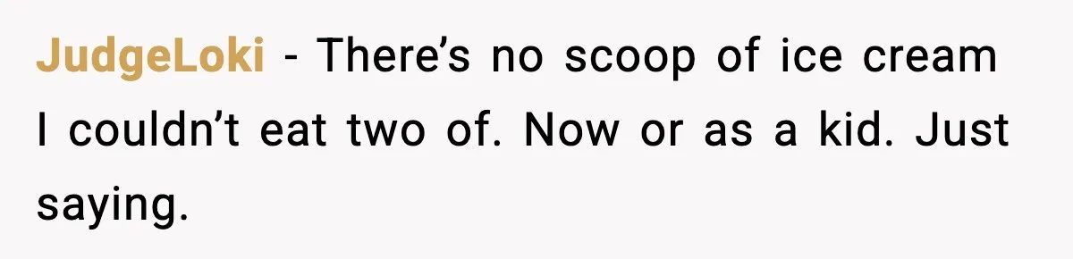 JudgeLoki - There’s no scoop of ice cream I couldn’t eat two of. Now or as a kid. Just saying.