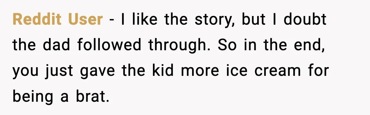 Reddit User - I like the story, but I doubt the dad followed through. So in the end, you just gave the kid more ice cream for being a brat.
