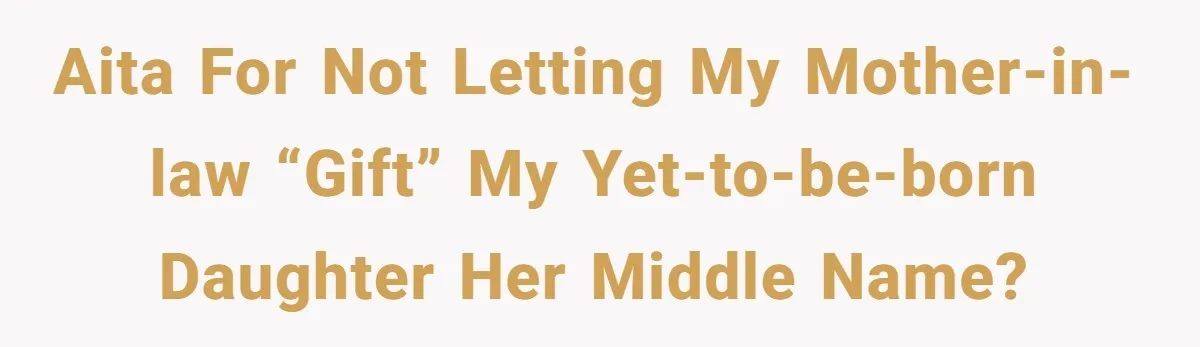 AITA for not letting my Mother-In-Law “gift” my yet-to-be-born daughter her middle name?