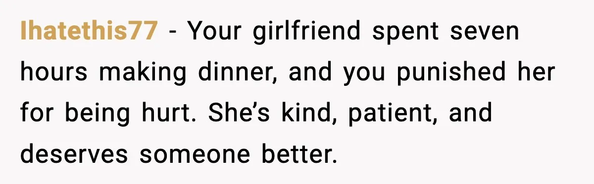 Ihatethis77 - Your girlfriend spent seven hours making dinner, and you punished her for being hurt. She’s kind, patient, and deserves someone better.