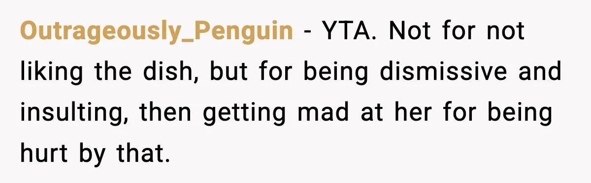 Outrageously_Penguin - YTA. Not for not liking the dish, but for being dismissive and insulting, then getting mad at her for being hurt by that.