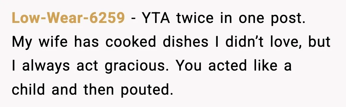 Low-Wear-6259 - YTA twice in one post. My wife has cooked dishes I didn’t love, but I always act gracious. You acted like a child and then pouted.