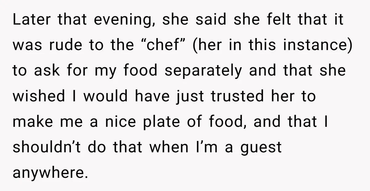 Later that evening, she said she felt that it was rude to the “chef” (her in this instance) to ask for my food separately and that she wished I would...