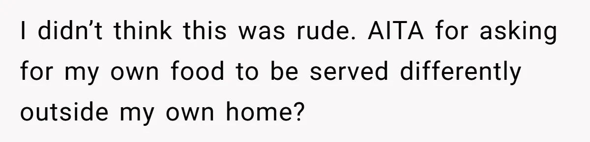 I didn’t think this was rude. AITA for asking for my own food to be served differently outside my own home?