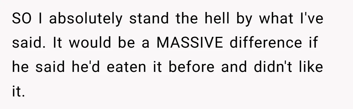SO I absolutely stand the hell by what I've said. It would be a MASSIVE difference if he said he'd eaten it before and didn't like it.