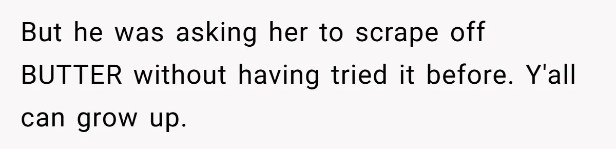 But he was asking her to scrape off BUTTER without having tried it before. Y'all can grow up.