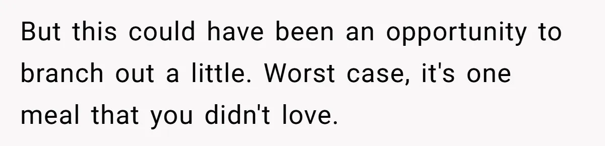 But this could have been an opportunity to branch out a little. Worst case, it's one meal that you didn't love.