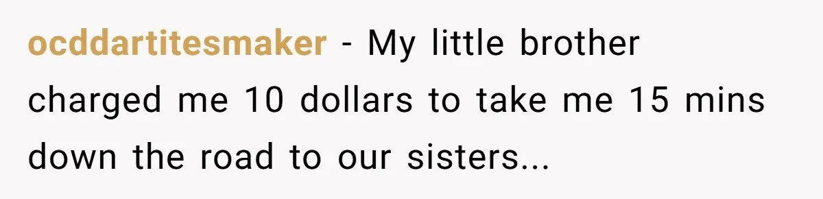 ocddartitesmaker - My little brother charged me 10 dollars to take me 15 mins down the road to our sisters...