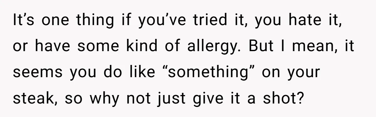It’s one thing if you’ve tried it, you hate it, or have some kind of allergy. But I mean, it seems you do like “something” on your steak, so why...