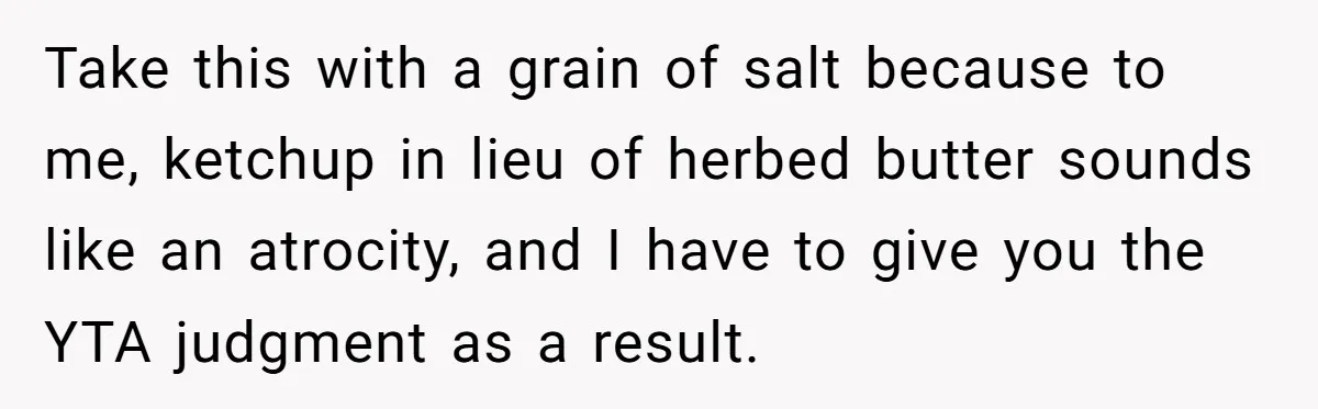 Take this with a grain of salt because to me, ketchup in lieu of herbed butter sounds like an atrocity, and I have to give you the YTA judgment as...