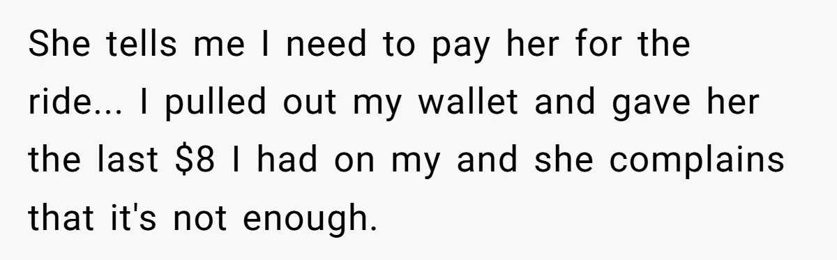 She tells me I need to pay her for the ride... I pulled out my wallet and gave her the last $8 I had on my and she complains that...