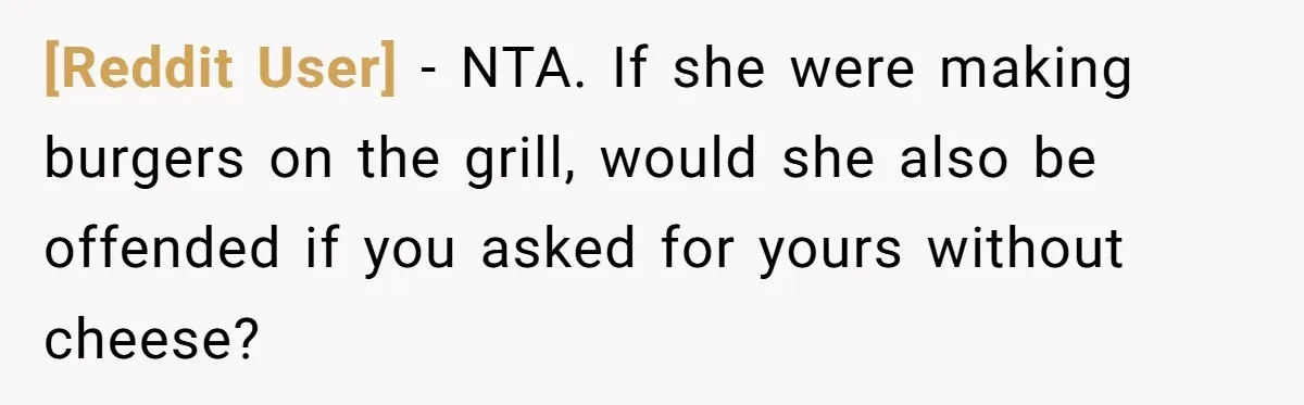 [Reddit User] − NTA. If she were making burgers on the grill, would she also be offended if you asked for yours without cheese?