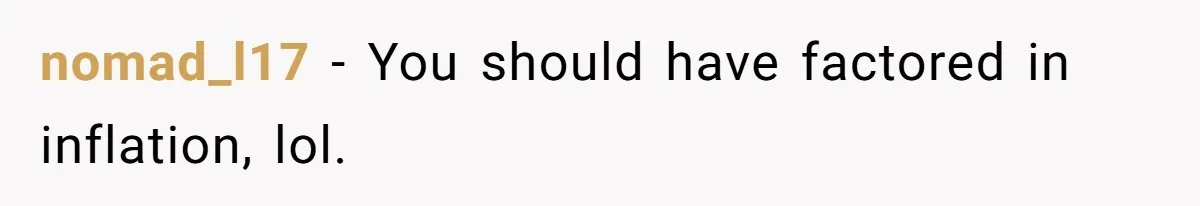nomad_l17 - You should have factored in inflation, lol.