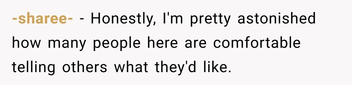 -sharee- − Honestly, I'm pretty astonished how many people here are comfortable telling others what they'd like.