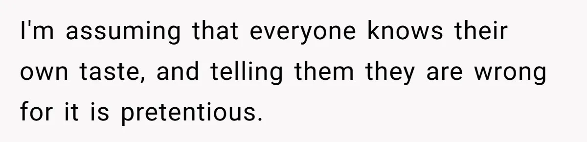 I'm assuming that everyone knows their own taste, and telling them they are wrong for it is pretentious.