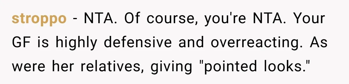 stroppo − NTA. Of course, you're NTA. Your GF is highly defensive and overreacting. As were her relatives, giving "pointed looks."