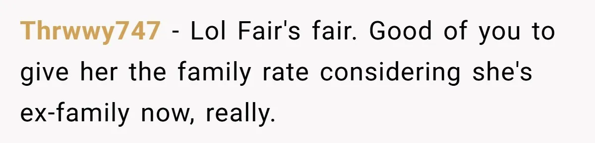 Thrwwy747 - Lol Fair's fair. Good of you to give her the family rate considering she's ex-family now, really.