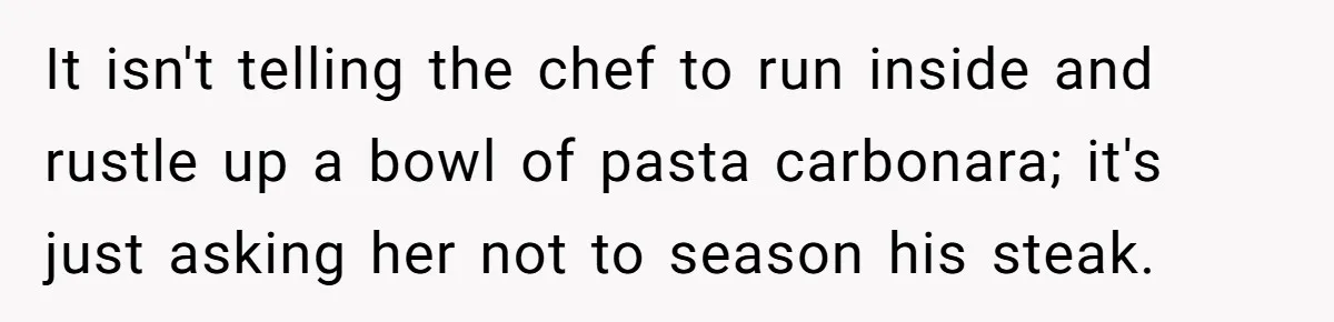 It isn't telling the chef to run inside and rustle up a bowl of pasta carbonara; it's just asking her not to season his steak.