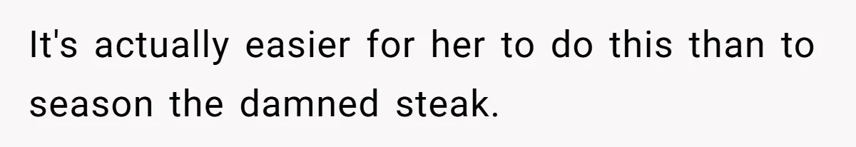 It's actually easier for her to do this than to season the damned steak.