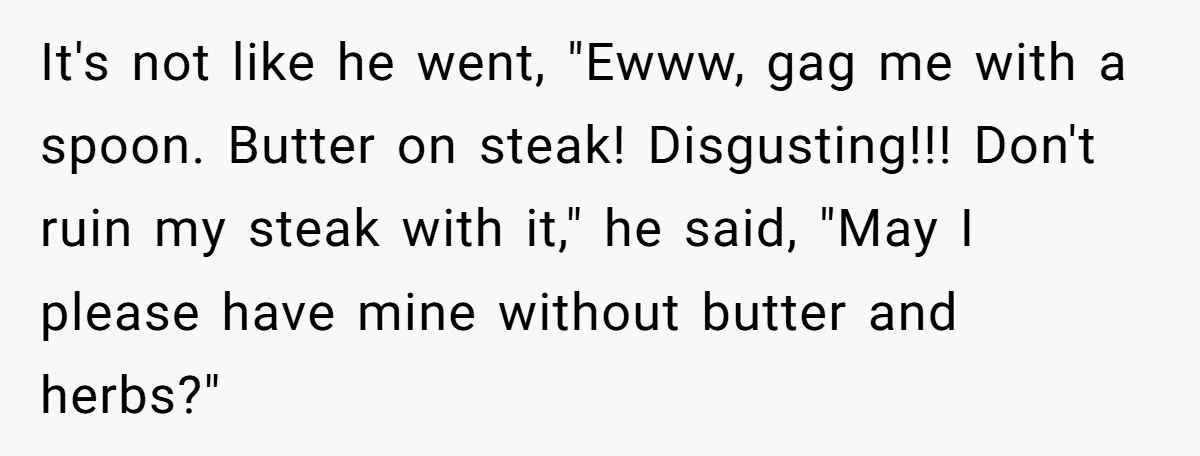It's not like he went, "Ewww, gag me with a spoon. Butter on steak! Disgusting!!! Don't ruin my steak with it," he said, "May I please have mine without butter...