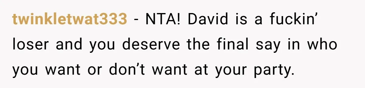 twinkletwat333 − NTA! David is a fuckin’ loser and you deserve the final say in who you want or don’t want at your party.
