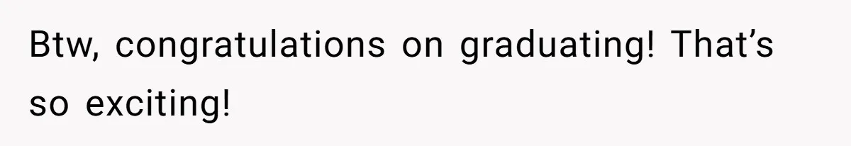 Btw, congratulations on graduating! That’s so exciting!