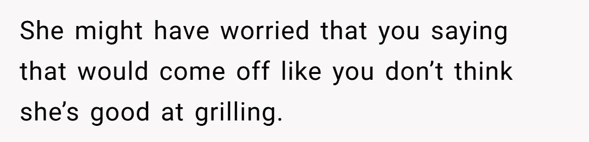 She might have worried that you saying that would come off like you don’t think she’s good at grilling.