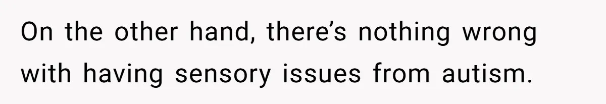 On the other hand, there’s nothing wrong with having sensory issues from autism.