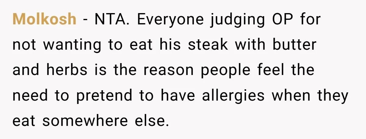 Molkosh − NTA. Everyone judging OP for not wanting to eat his steak with butter and herbs is the reason people feel the need to pretend to have allergies when...