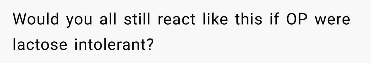 Would you all still react like this if OP were lactose intolerant?