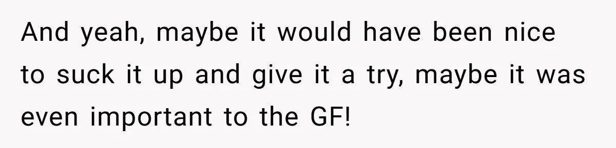 And yeah, maybe it would have been nice to suck it up and give it a try, maybe it was even important to the GF!