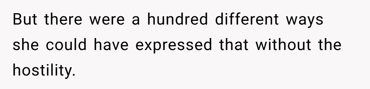 But there were a hundred different ways she could have expressed that without the hostility.