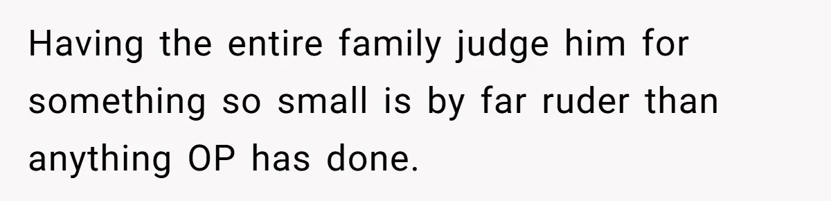 Having the entire family judge him for something so small is by far ruder than anything OP has done.