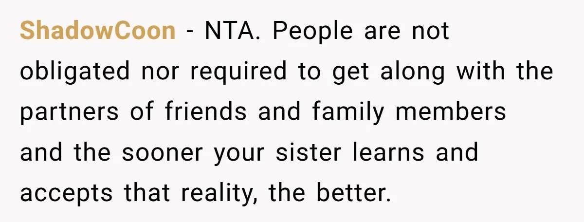 ShadowCoon − NTA. People are not obligated nor required to get along with the partners of friends and family members and the sooner your sister learns and accepts that reality,...