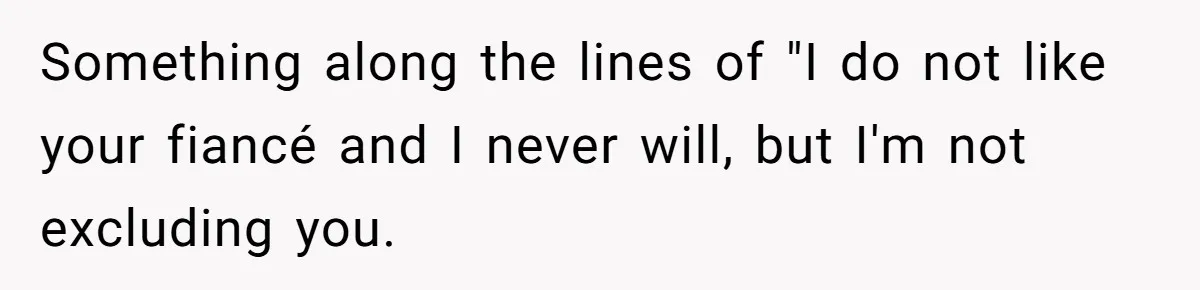 Something along the lines of "I do not like your fiancé and I never will, but I'm not excluding you.