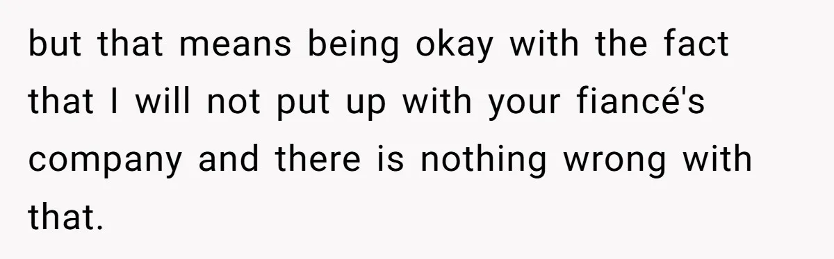 but that means being okay with the fact that I will not put up with your fiancé's company and there is nothing wrong with that.
