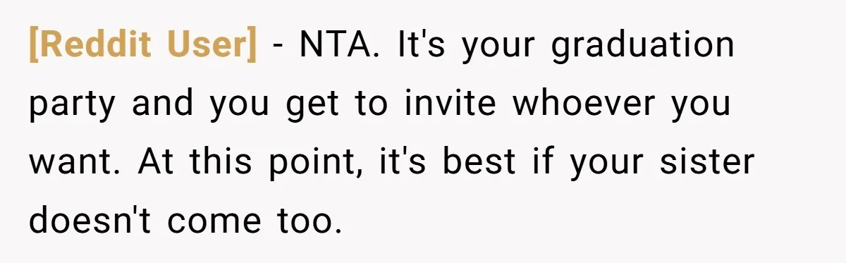 [Reddit User] − NTA. It's your graduation party and you get to invite whoever you want. At this point, it's best if your sister doesn't come too.