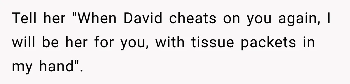 Tell her "When David cheats on you again, I will be her for you, with tissue packets in my hand".