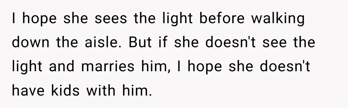 I hope she sees the light before walking down the aisle. But if she doesn't see the light and marries him, I hope she doesn't have kids with him.