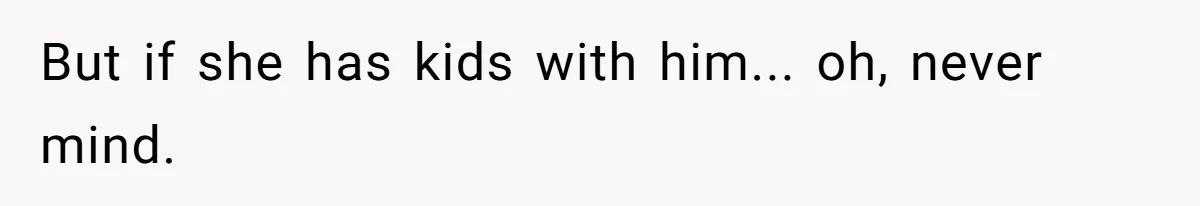 But if she has kids with him... oh, never mind.