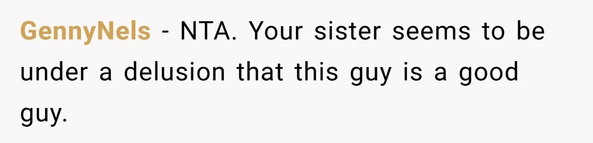GennyNels − NTA. Your sister seems to be under a delusion that this guy is a good guy.