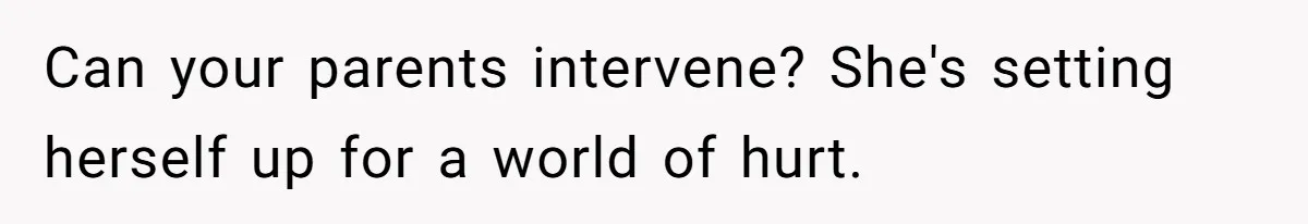 Can your parents intervene? She's setting herself up for a world of hurt.