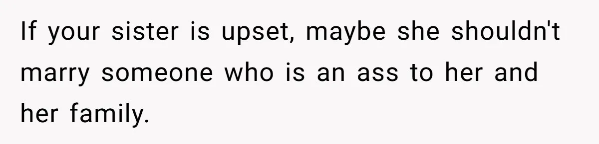 If your sister is upset, maybe she shouldn't marry someone who is an ass to her and her family.