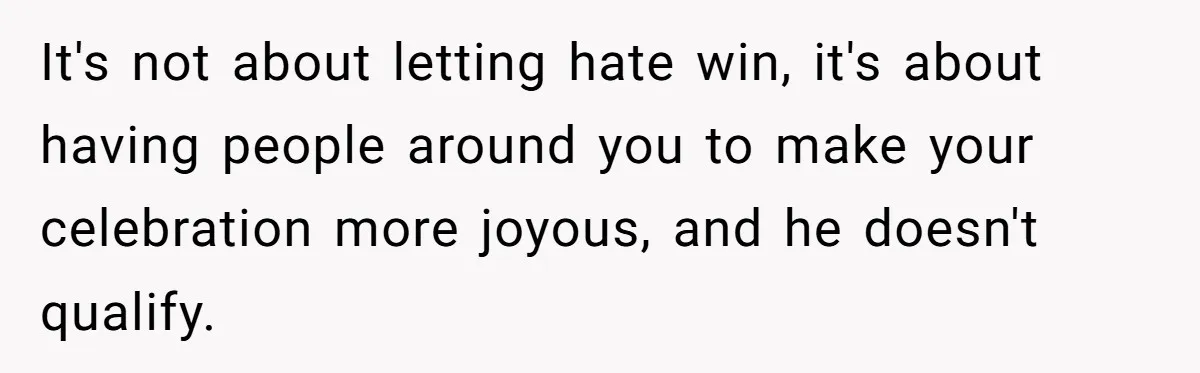 It's not about letting hate win, it's about having people around you to make your celebration more joyous, and he doesn't qualify.