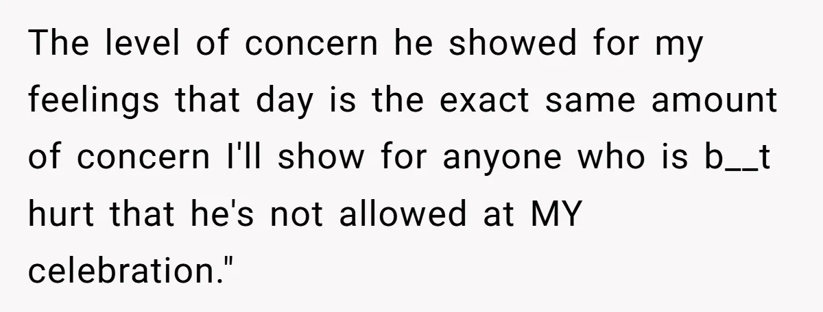 The level of concern he showed for my feelings that day is the exact same amount of concern I'll show for anyone who is b__t hurt that he's not allowed...