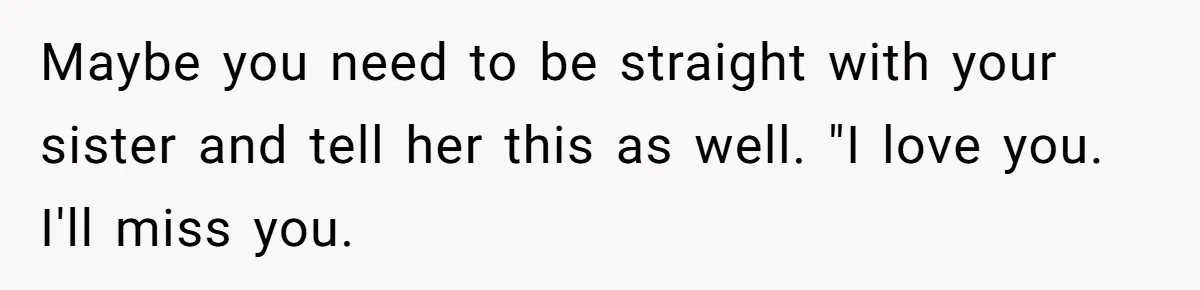 Maybe you need to be straight with your sister and tell her this as well. "I love you. I'll miss you.