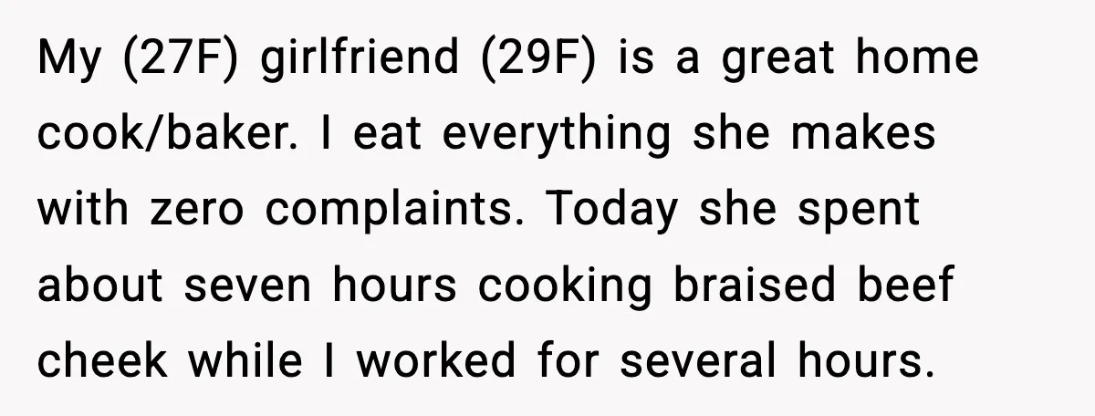 My (27F) girlfriend (29F) is a great home cook/baker. I eat everything she makes with zero complaints. Today she spent about seven hours cooking braised beef cheek while I worked...