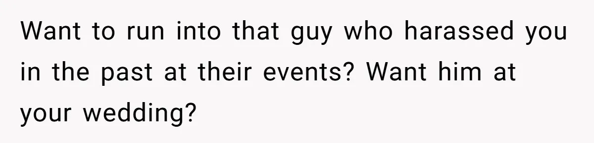 Want to run into that guy who harassed you in the past at their events? Want him at your wedding?