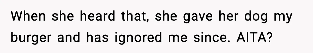 When she heard that, she gave her dog my burger and has ignored me since. AITA?
