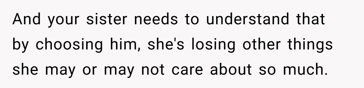 And your sister needs to understand that by choosing him, she's losing other things she may or may not care about so much.